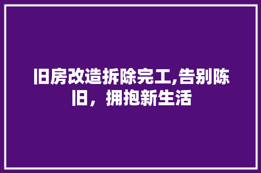 旧房改造拆除完工,告别陈旧，拥抱新生活