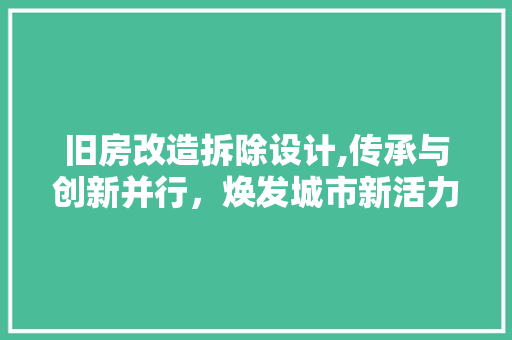 旧房改造拆除设计,传承与创新并行，焕发城市新活力