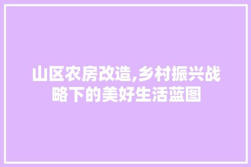 山区农房改造,乡村振兴战略下的美好生活蓝图