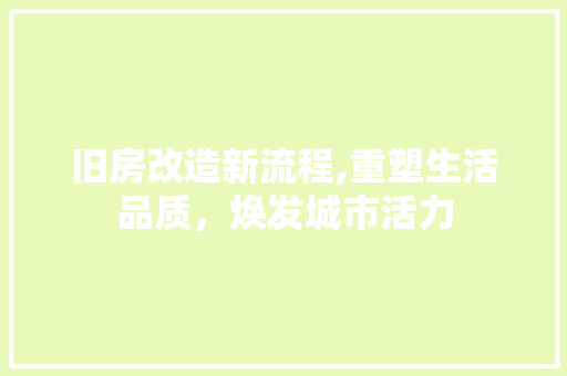 旧房改造新流程,重塑生活品质，焕发城市活力