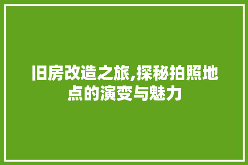 旧房改造之旅,探秘拍照地点的演变与魅力