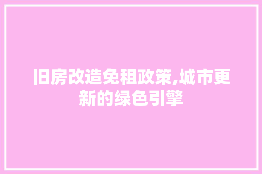 旧房改造免租政策,城市更新的绿色引擎