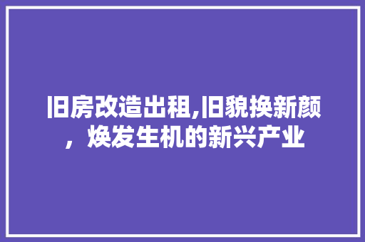 旧房改造出租,旧貌换新颜，焕发生机的新兴产业