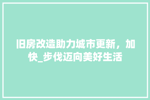 旧房改造助力城市更新，加快_步伐迈向美好生活