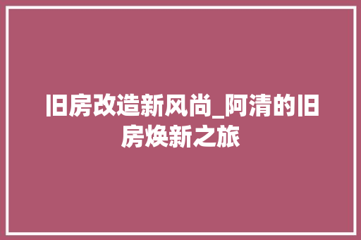 旧房改造新风尚_阿清的旧房焕新之旅