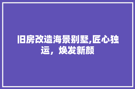 旧房改造海景别墅,匠心独运，焕发新颜
