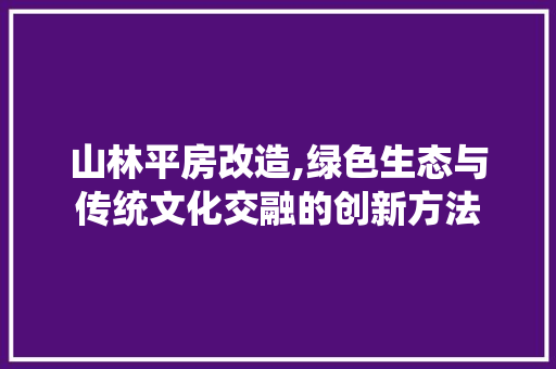 山林平房改造,绿色生态与传统文化交融的创新方法
