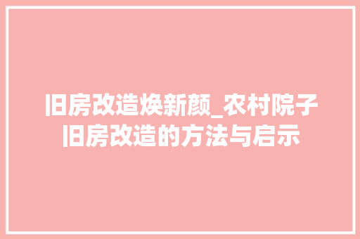 旧房改造焕新颜_农村院子旧房改造的方法与启示