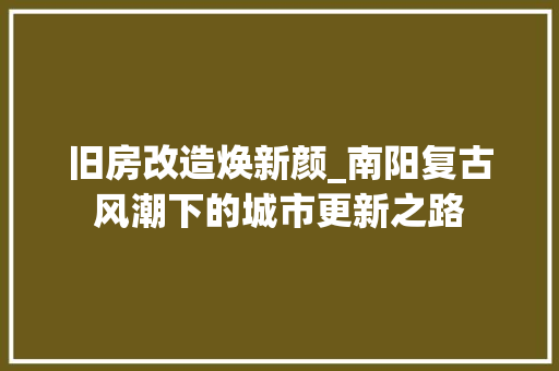 旧房改造焕新颜_南阳复古风潮下的城市更新之路