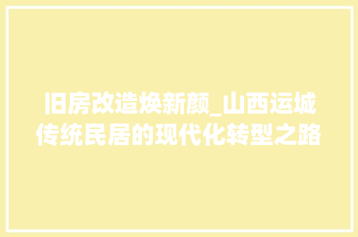 旧房改造焕新颜_山西运城传统民居的现代化转型之路