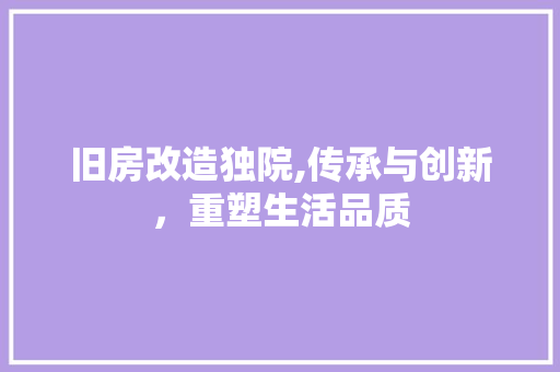 旧房改造独院,传承与创新，重塑生活品质