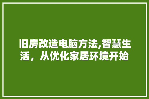 旧房改造电脑方法,智慧生活，从优化家居环境开始