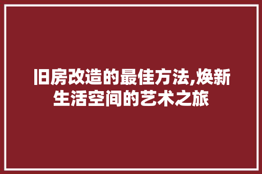 旧房改造的最佳方法,焕新生活空间的艺术之旅