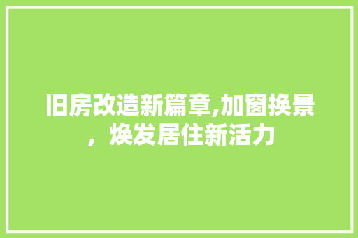 旧房改造新篇章,加窗换景，焕发居住新活力
