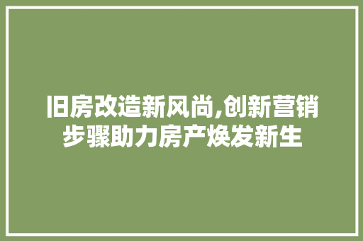 旧房改造新风尚,创新营销步骤助力房产焕发新生