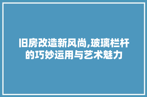 旧房改造新风尚,玻璃栏杆的巧妙运用与艺术魅力