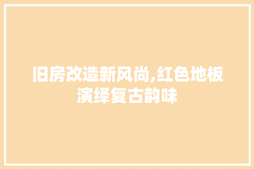 旧房改造新风尚,红色地板演绎复古韵味