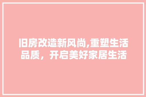 旧房改造新风尚,重塑生活品质，开启美好家居生活