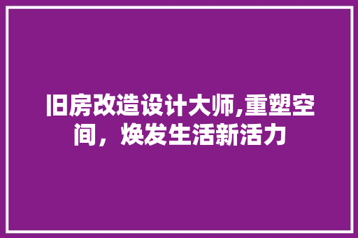 旧房改造设计大师,重塑空间，焕发生活新活力