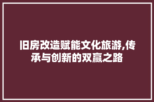 旧房改造赋能文化旅游,传承与创新的双赢之路