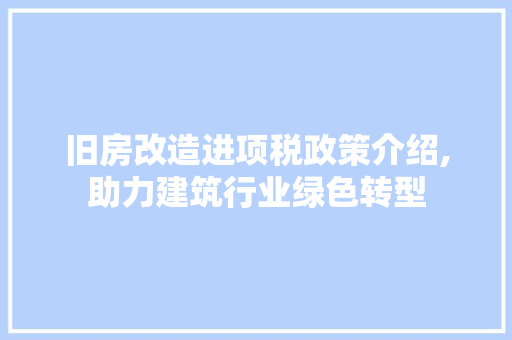 旧房改造进项税政策介绍,助力建筑行业绿色转型