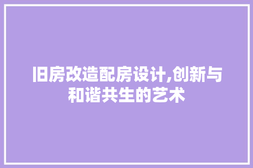 旧房改造配房设计,创新与和谐共生的艺术