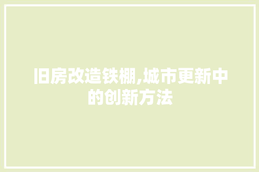 旧房改造铁棚,城市更新中的创新方法