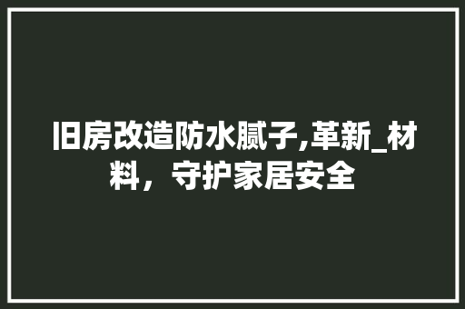 旧房改造防水腻子,革新_材料，守护家居安全