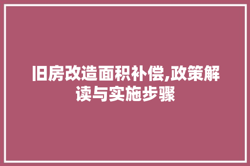 旧房改造面积补偿,政策解读与实施步骤
