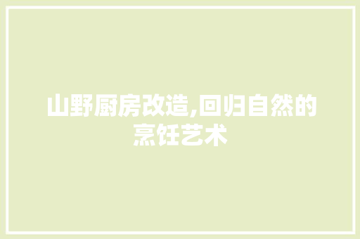 山野厨房改造,回归自然的烹饪艺术