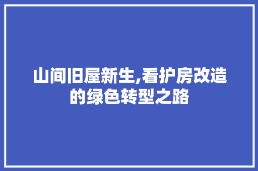 山间旧屋新生,看护房改造的绿色转型之路
