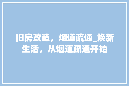 旧房改造，烟道疏通_焕新生活，从烟道疏通开始