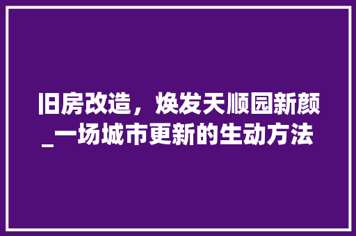 旧房改造，焕发天顺园新颜_一场城市更新的生动方法