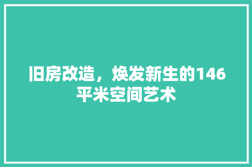 旧房改造，焕发新生的146平米空间艺术