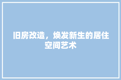 旧房改造，焕发新生的居住空间艺术