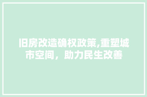 旧房改造确权政策,重塑城市空间，助力民生改善