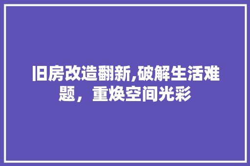 旧房改造翻新,破解生活难题，重焕空间光彩