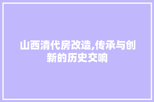 山西清代房改造,传承与创新的历史交响
