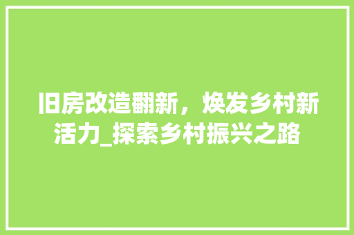 旧房改造翻新，焕发乡村新活力_探索乡村振兴之路