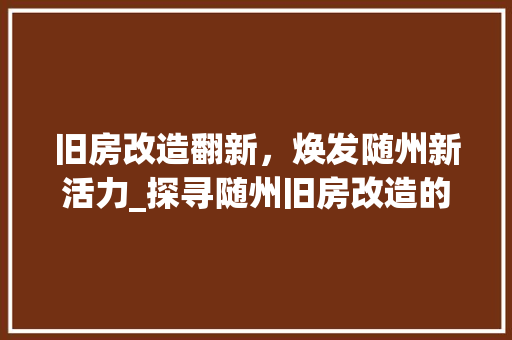 旧房改造翻新，焕发随州新活力_探寻随州旧房改造的绿色之路