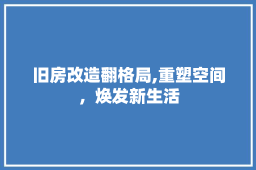 旧房改造翻格局,重塑空间，焕发新生活