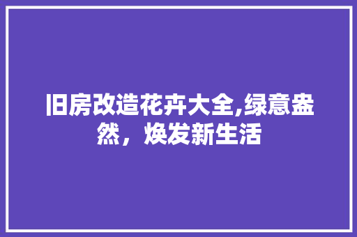旧房改造花卉大全,绿意盎然，焕发新生活