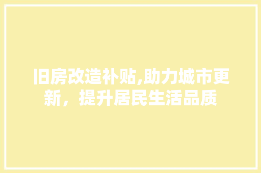 旧房改造补贴,助力城市更新，提升居民生活品质