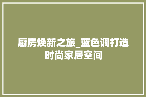 厨房焕新之旅_蓝色调打造时尚家居空间