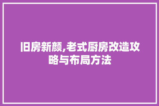 旧房新颜,老式厨房改造攻略与布局方法