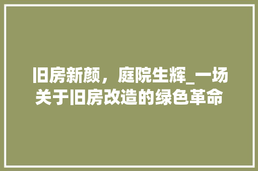 旧房新颜，庭院生辉_一场关于旧房改造的绿色革命