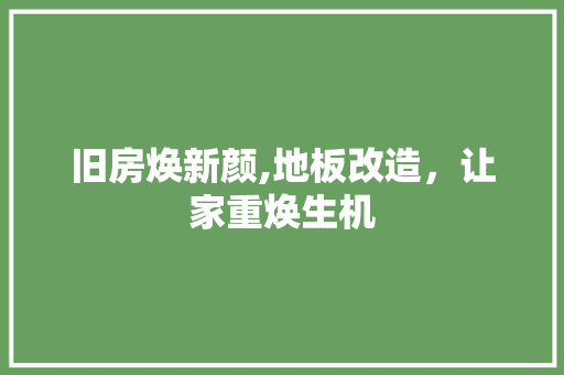旧房焕新颜,地板改造，让家重焕生机