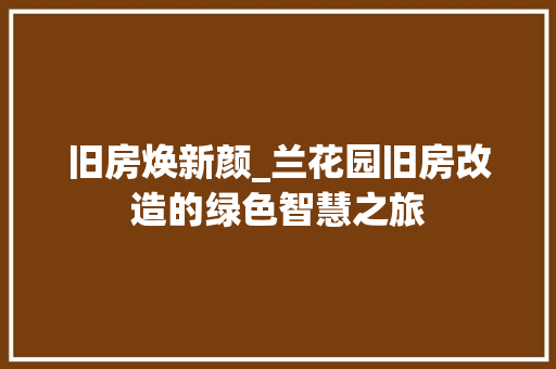 旧房焕新颜_兰花园旧房改造的绿色智慧之旅