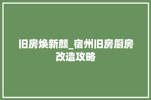 旧房焕新颜_宿州旧房厨房改造攻略