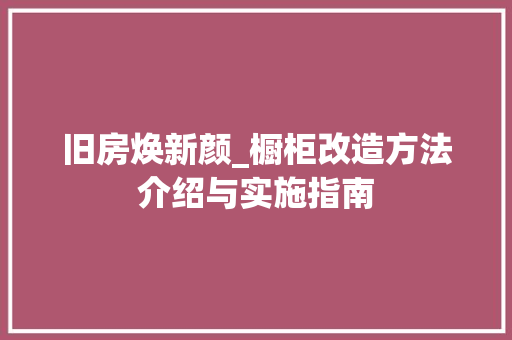 旧房焕新颜_橱柜改造方法介绍与实施指南